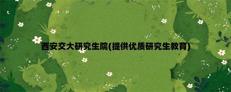 西安交大研究生院(提供优质研究生教育)