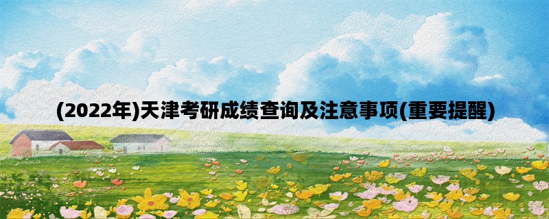 (2022年)天津考研成绩查询及注意事项(重要提醒)