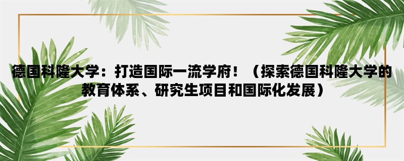 德国科隆大学：打造国际一流学府！（探索德国科隆大学的教育体系、研究生项目和国际化发展）