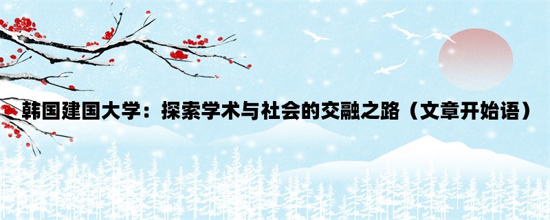 韩国建国大学：探索学术与社会的交融之路（文章开始语）