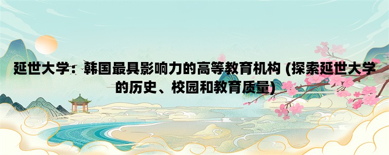 延世大学：韩国最具影响力的高等教育机构 (探索延世大学的历史、校园和教育质量)