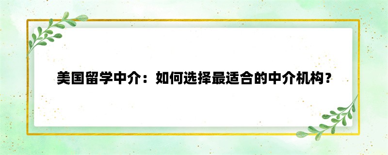 美国留学中介：如何选择最适合的中介机构？