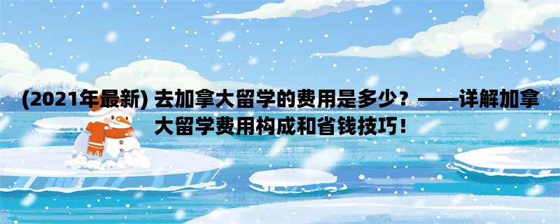 (2021年最新) 去加拿大留学的费用是多少？——详解加拿大留学费用构成和省钱技巧！