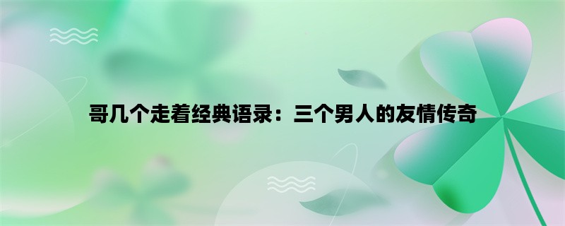 哥几个走着经典语录：三个男人的友情传奇