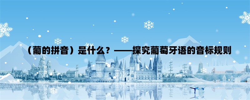 （葡的拼音）是什么？——探究葡萄牙语的音标规则