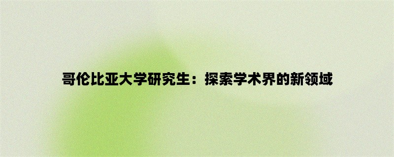 哥伦比亚大学研究生：探索学术界的新领域