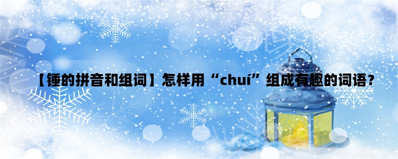 【锤的拼音和组词】怎样用“chuí”组成有趣的词语？