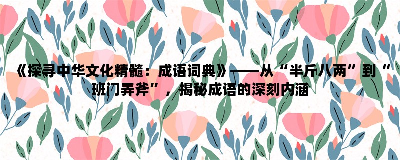 《探寻中华文化精髓：成语词典》——从“半斤八两”到“班门弄斧”，揭秘成语的深刻内涵