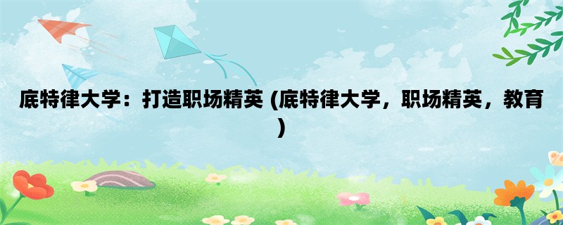 底特律大学：打造职场精英 (底特律大学，职场精英，教育)