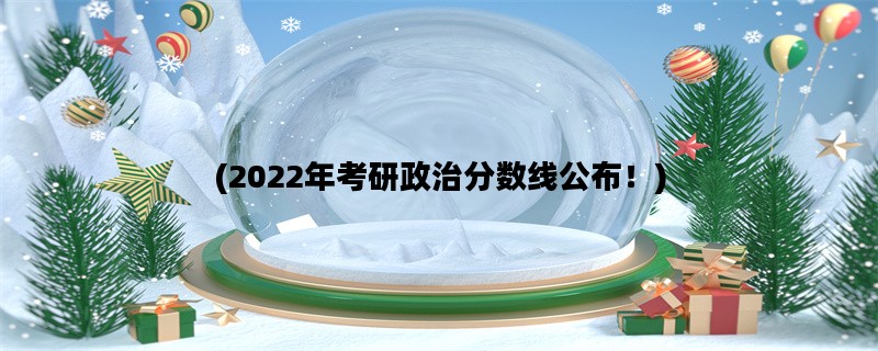 (2022年考研政治分数线公布！)