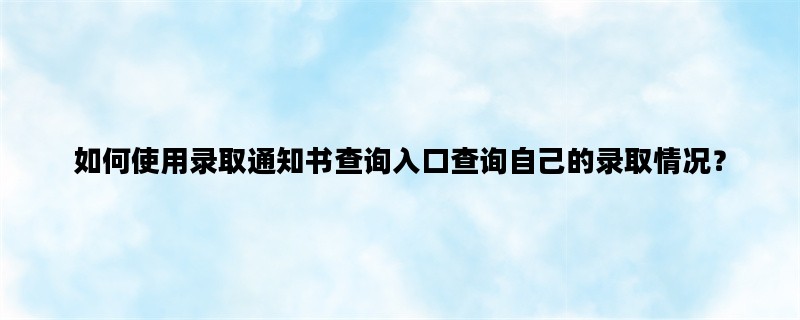 如何使用录取通知书查询入口查询自己的录取情况？