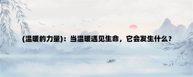 (温暖的力量)：当温暖遇见生命，它会发生什么？