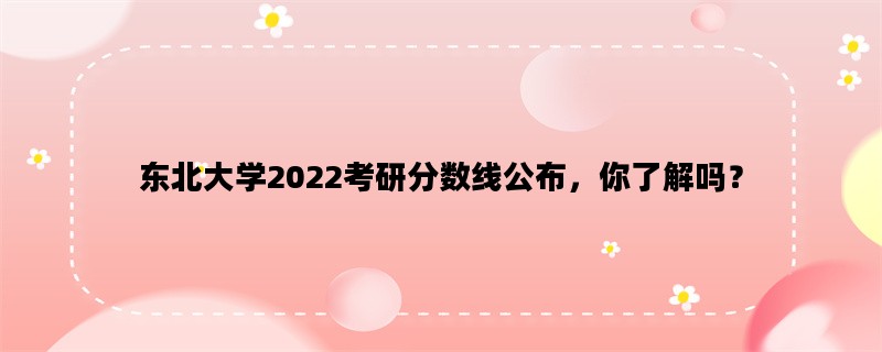 东北大学2022考研分数线公布，你了解吗？