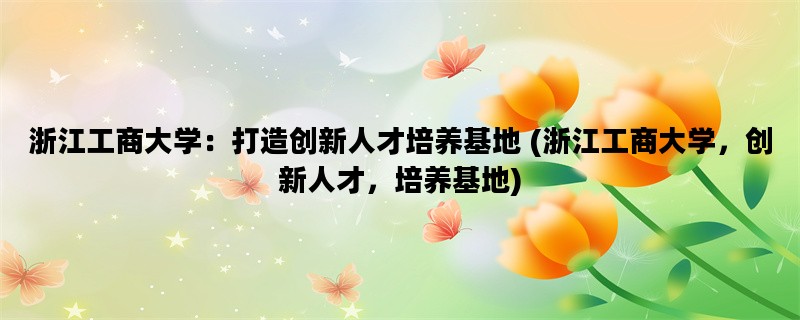 浙江工商大学：打造创新人才培养基地 (浙江工商大学，创新人才，培养基地)
