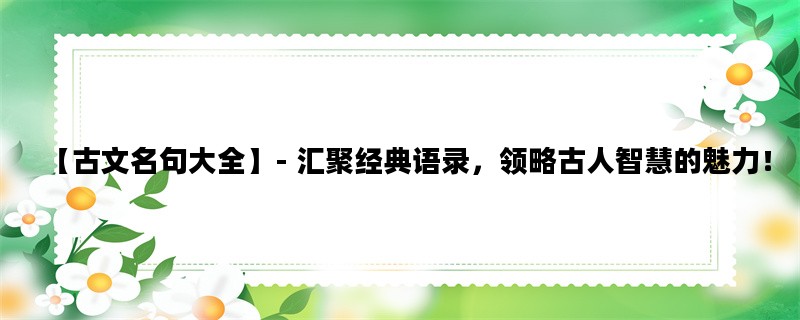 【古文名句大全】- 汇聚经典语录，领略古人智慧的魅力！