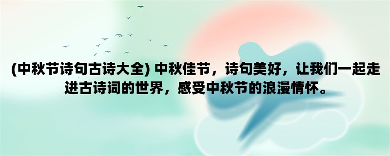 (中秋节诗句古诗大全) 中秋佳节，诗句美好，让我们一起走进古诗词的世界，感受中秋节的浪漫情怀。