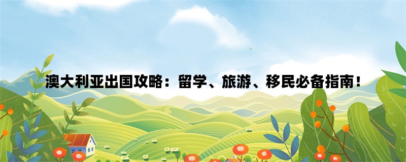 澳大利亚出国攻略：留学、旅游、移民必备指南！