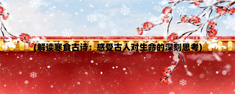 (解读寒食古诗：感受古人对生命的深刻思考)