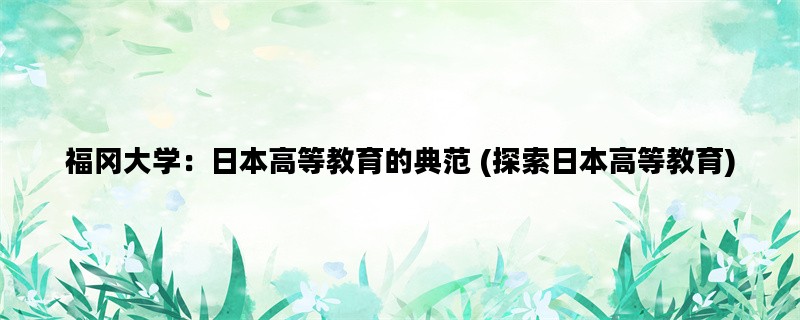 福冈大学：日本高等教育的典范 (探索日本高等教育)