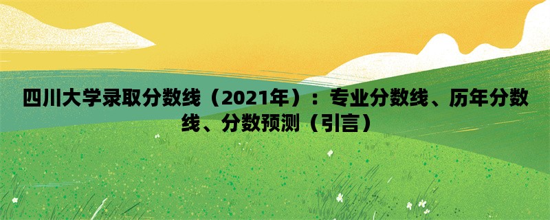 四川大学录取分数线（2021年）：专业分数线、历年分数线、分数预测（引言）