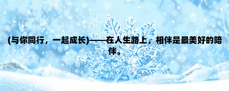 (与你同行，一起成长)——在人生路上，相伴是最美好的陪伴。