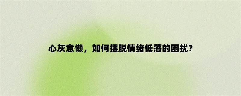 心灰意懒，如何摆脱情绪低落的困扰？