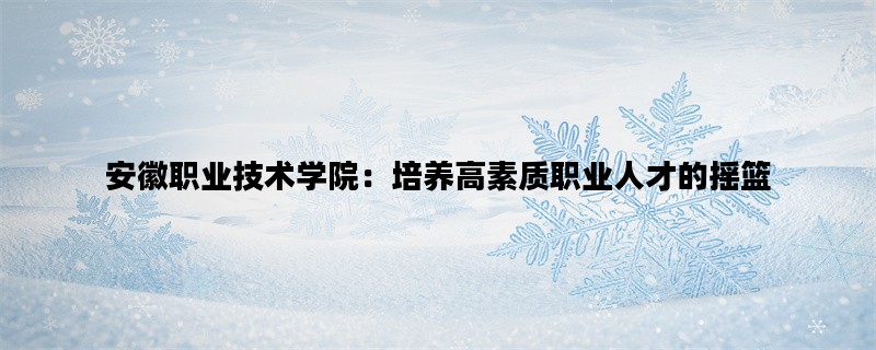 安徽职业技术学院：培养高素质职业人才的摇篮