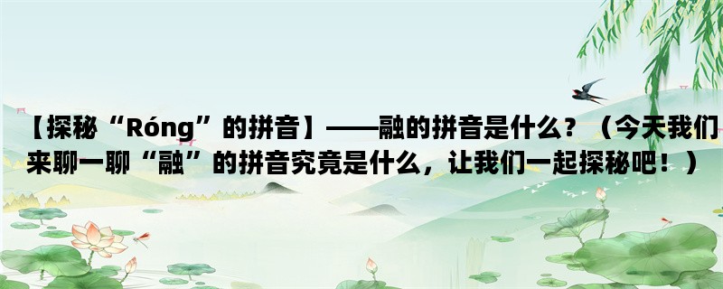 【探秘“Róng”的拼音】——融的拼音是什么？（今天我们来聊一聊“融”的拼音究竟是什么，让我们一起探秘吧！）