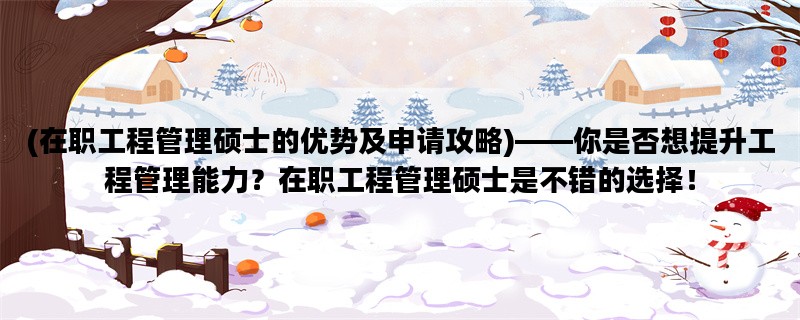 (在职工程管理硕士的优势及申请攻略)——你是否想提升工程管理能力？在职工程管理硕士是不错的选择！