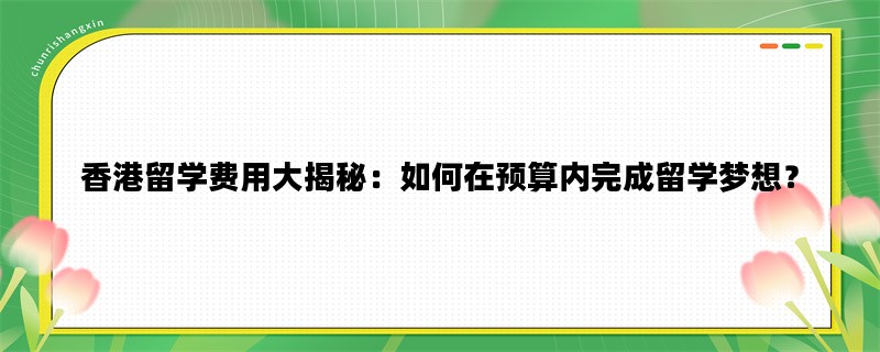 香港留学费用大揭秘：如何在预算内完成留学梦想？