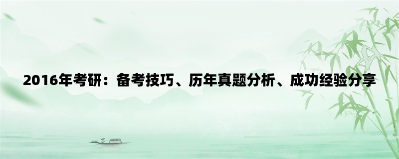 2016年考研：备考技巧、历年真题分析、成功经验分享