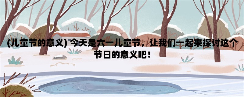 (儿童节的意义) 今天是六一儿童节，让我们一起来探讨这个节日的意义吧！