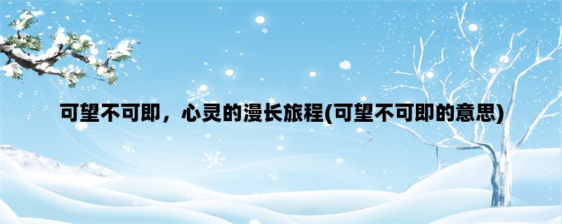 可望不可即，心灵的漫长旅程(可望不可即的意思)