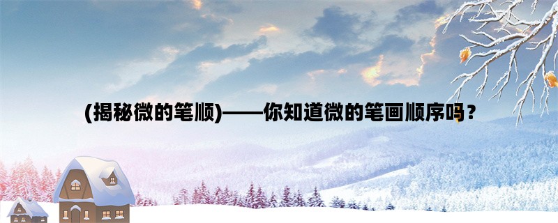 (揭秘微的笔顺)——你知道微的笔画顺序吗？