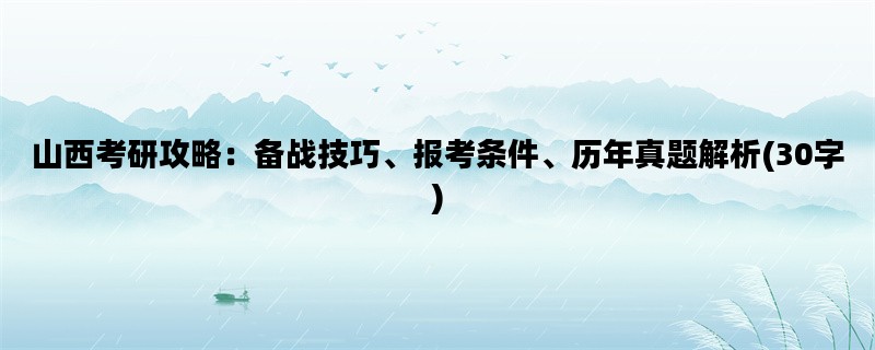 山西考研攻略：备战技巧、报考条件、历年真题解析(30字)