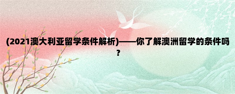 (2021澳大利亚留学条件解析)——你了解澳洲留学的条件吗？