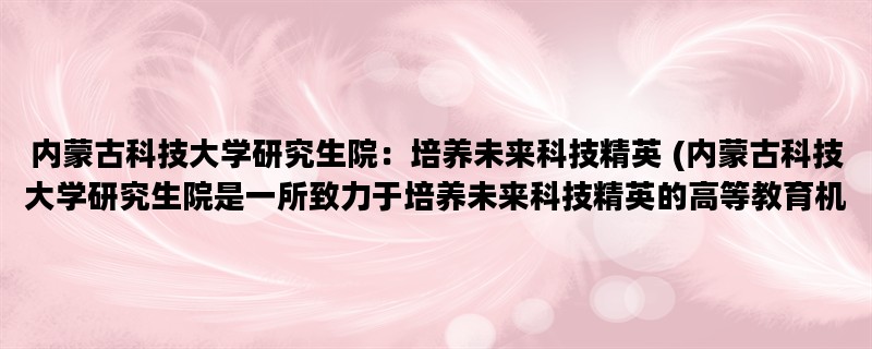 内蒙古科技大学研究生院：培养未来科技精英 (内蒙古科技大学研究生院是一所致力于培养未来科技精英的高等教育机构，为学生提供优质的教育和科研环境。)