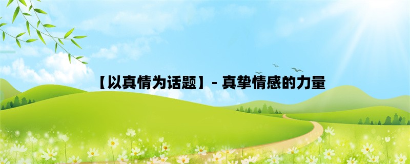 【以真情为话题】- 真挚情感的力量