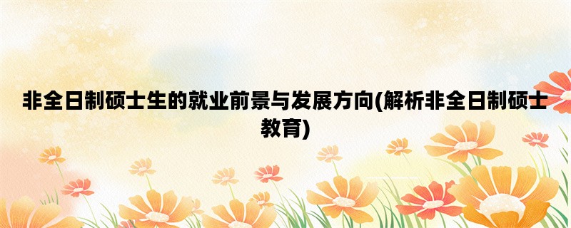 非全日制硕士生的就业前景与发展方向(解析非全日制硕士教育)