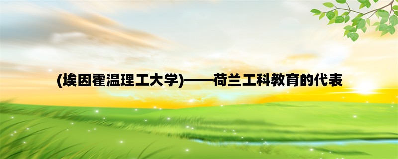 (埃因霍温理工大学)——荷兰工科教育的代表