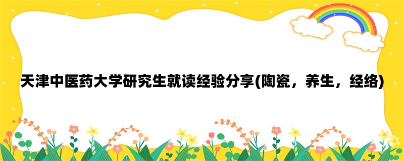 天津中医药大学研究生就读经验分享(陶瓷，养生，经络)