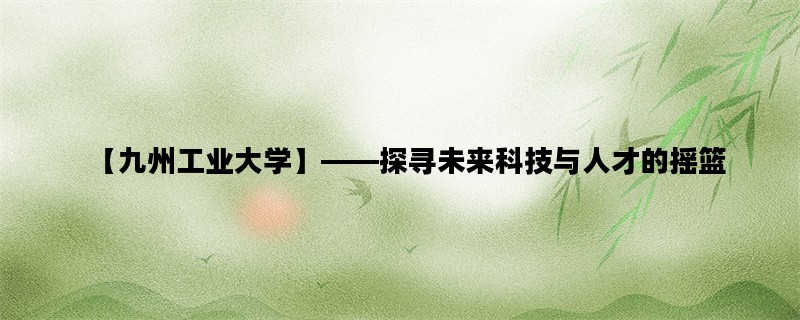 【九州工业大学】——探寻未来科技与人才的摇篮