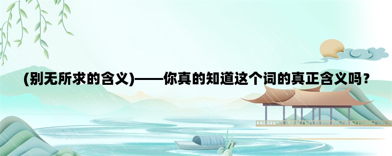 (别无所求的含义)——你真的知道这个词的真正含义吗？