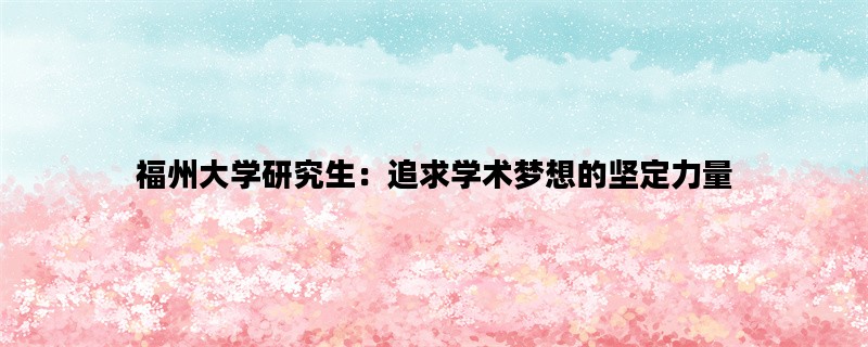 福州大学研究生：追求学术梦想的坚定力量