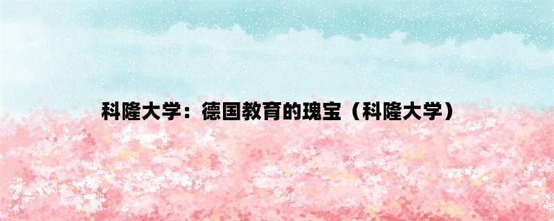 科隆大学：德国教育的瑰宝（科隆大学）