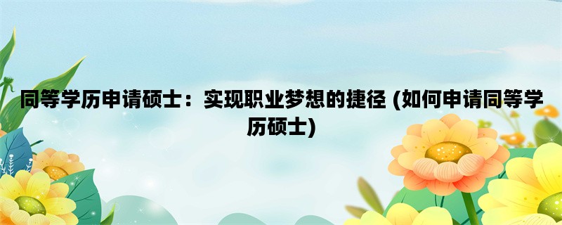 同等学历申请硕士：实现职业梦想的捷径 (如何申请同等学历硕士)