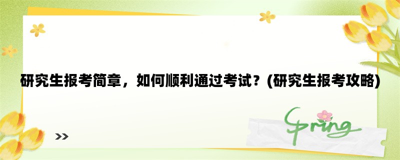 研究生报考简章，如何顺利通过考试？(研究生报考攻略)