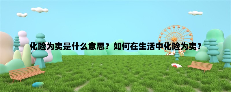 化险为夷是什么意思？如何在生活中化险为夷？