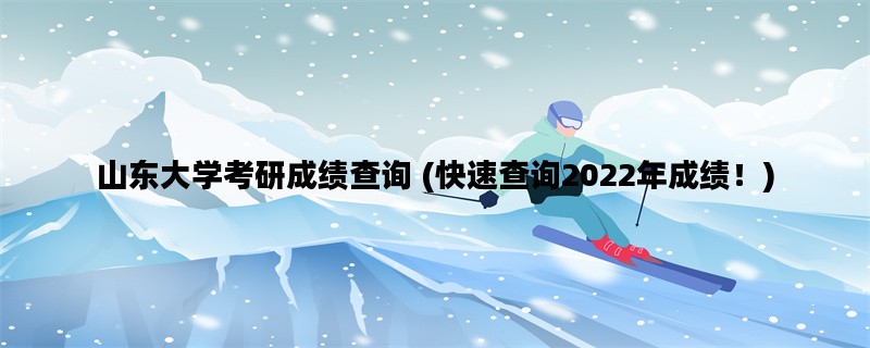 山东大学考研成绩查询 (快速查询2022年成绩！)