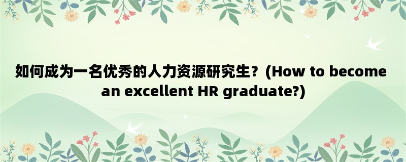 如何成为一名优秀的人力资源研究生？(How to become an excellent HR graduate?)